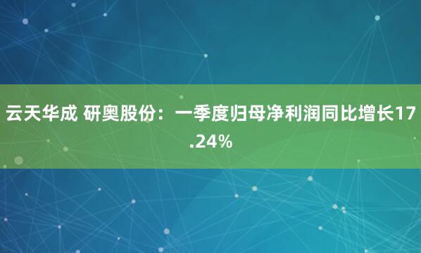 云天华成 研奥股份：一季度归母净利润同比增长17.24%