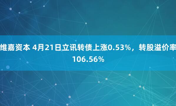 维嘉资本 4月21日立讯转债上涨0.53%，转股溢价率106.56%