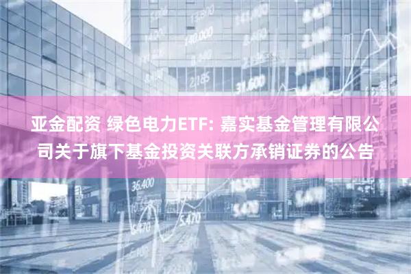 亚金配资 绿色电力ETF: 嘉实基金管理有限公司关于旗下基金投资关联方承销证券的公告