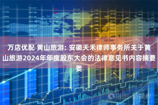 万店优配 黄山旅游: 安徽天禾律师事务所关于黄山旅游2024年年度股东大会的法律意见书内容摘要