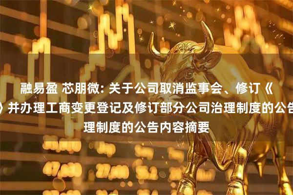 融易盈 芯朋微: 关于公司取消监事会、修订《公司章程》并办理工商变更登记及修订部分公司治理制度的公告内容摘要