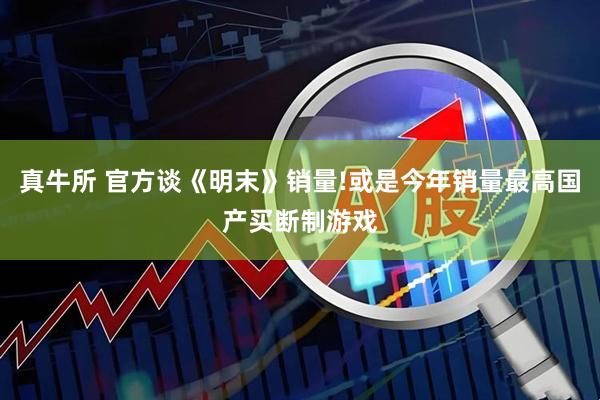 真牛所 官方谈《明末》销量!或是今年销量最高国产买断制游戏