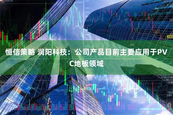 恒信策略 润阳科技：公司产品目前主要应用于PVC地板领域