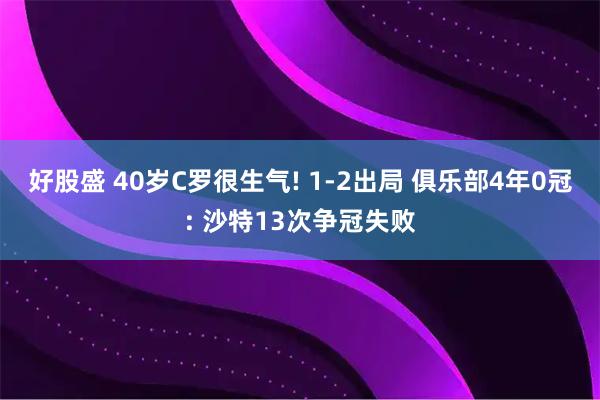 好股盛 40岁C罗很生气! 1-2出局 俱乐部4年0冠: 沙特13次争冠失败