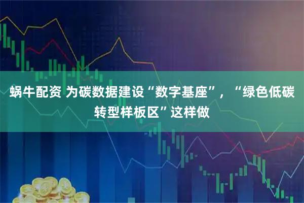 蜗牛配资 为碳数据建设“数字基座”，“绿色低碳转型样板区”这样做