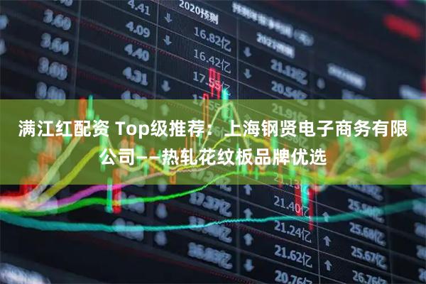 满江红配资 Top级推荐：上海钢贤电子商务有限公司——热轧花纹板品牌优选