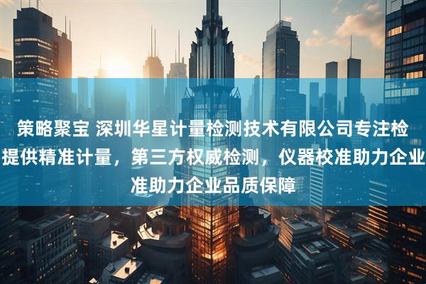 策略聚宝 深圳华星计量检测技术有限公司专注检测服务，提供精准计量，第三方权威检测，仪器校准助力企业品质保障