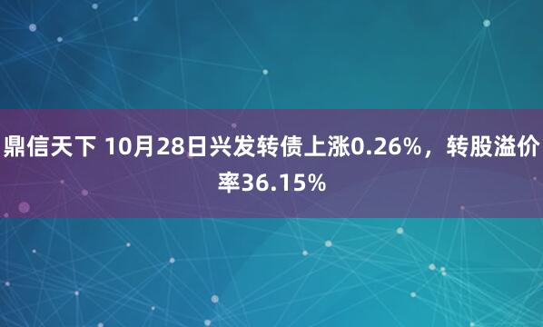 鼎信天下 10月28日兴发转债上涨0.26%，转股溢价率36.15%