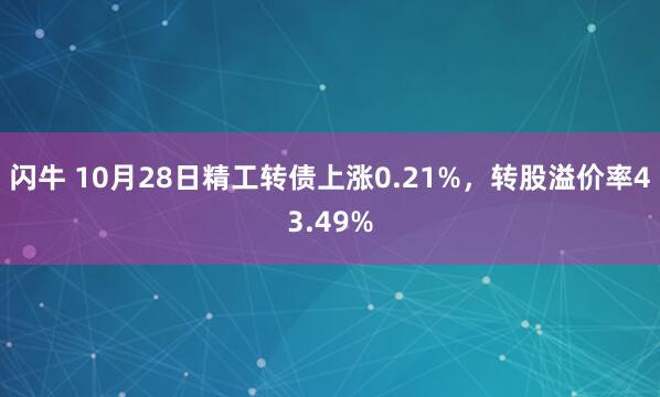 闪牛 10月28日精工转债上涨0.21%，转股溢价率43.49%