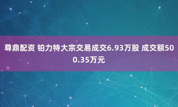 尊鼎配资 铂力特大宗交易成交6.93万股 成交额500.35万元