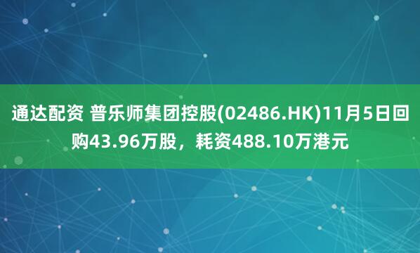 通达配资 普乐师集团控股(02486.HK)11月5日回购43.96万股，耗资488.10万港元