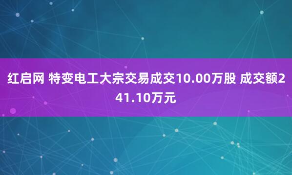 红启网 特变电工大宗交易成交10.00万股 成交额241.10万元