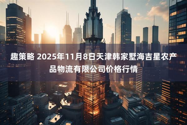 趣策略 2025年11月8日天津韩家墅海吉星农产品物流有限公司价格行情