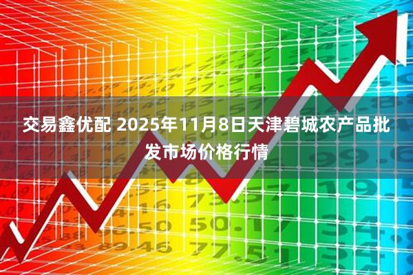 交易鑫优配 2025年11月8日天津碧城农产品批发市场价格行情