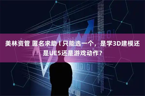 美林资管 匿名求助 l 只能选一个，是学3D建模还是UE5还是游戏动作？