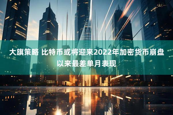 大旗策略 比特币或将迎来2022年加密货币崩盘以来最差单月表现