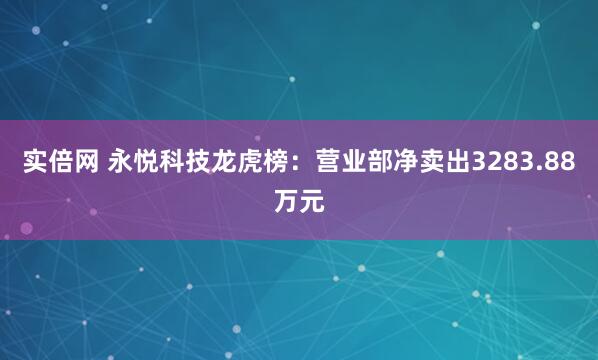 实倍网 永悦科技龙虎榜：营业部净卖出3283.88万元