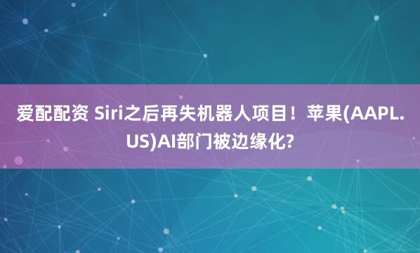 爱配配资 Siri之后再失机器人项目！苹果(AAPL.US)AI部门被边缘化?