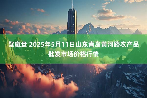 聚赢盘 2025年5月11日山东青岛黄河路农产品批发市场价格行情