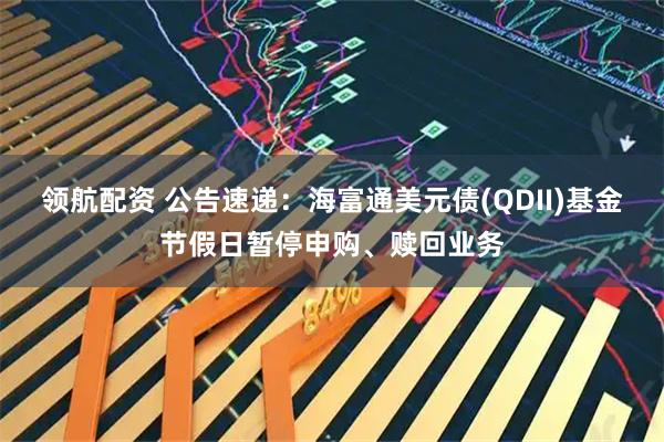 领航配资 公告速递：海富通美元债(QDII)基金节假日暂停申购、赎回业务