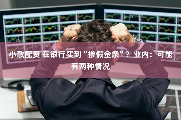 小散配资 在银行买到“掺假金条”？业内：可能有两种情况