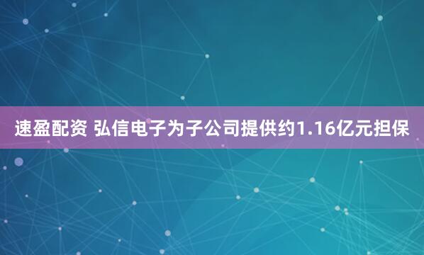 速盈配资 弘信电子为子公司提供约1.16亿元担保
