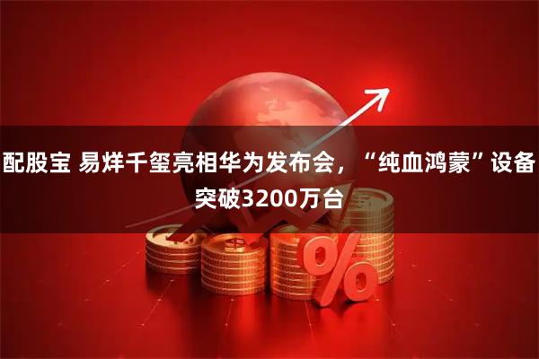 配股宝 易烊千玺亮相华为发布会，“纯血鸿蒙”设备突破3200万台