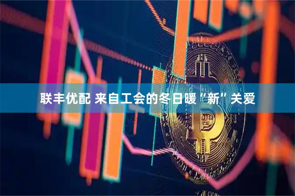 联丰优配 来自工会的冬日暖“新”关爱