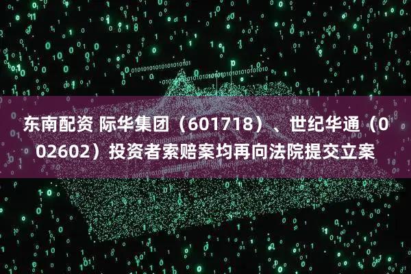 东南配资 际华集团（601718）、世纪华通（002602）投资者索赔案均再向法院提交立案