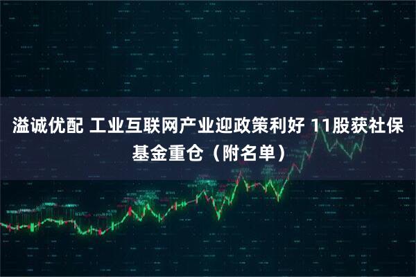 溢诚优配 工业互联网产业迎政策利好 11股获社保基金重仓（附名单）