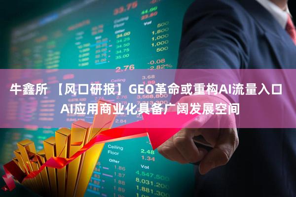 牛鑫所 【风口研报】GEO革命或重构AI流量入口  AI应用商业化具备广阔发展空间