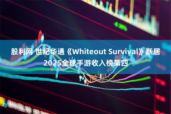 股利网 世纪华通《Whiteout Survival》跃居2025全球手游收入榜第四