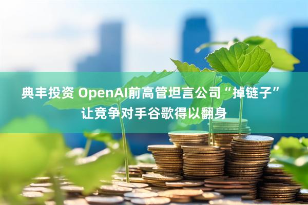 典丰投资 OpenAI前高管坦言公司“掉链子” 让竞争对手谷歌得以翻身