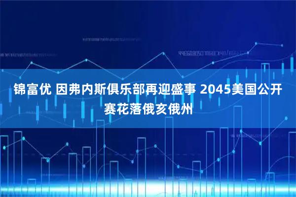 锦富优 因弗内斯俱乐部再迎盛事 2045美国公开赛花落俄亥俄州