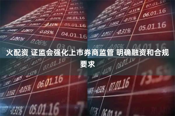 火配资 证监会强化上市券商监管 明确融资和合规要求