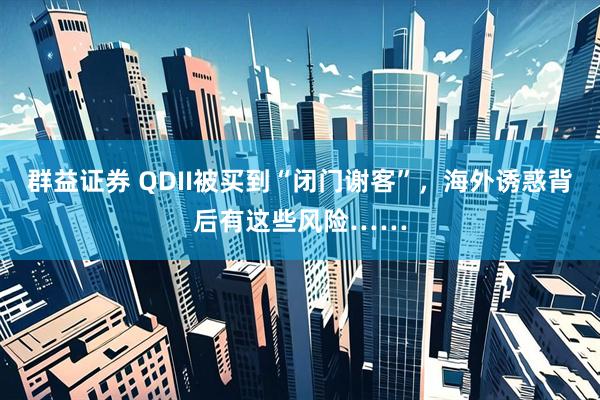 群益证券 QDII被买到“闭门谢客”，海外诱惑背后有这些风险……