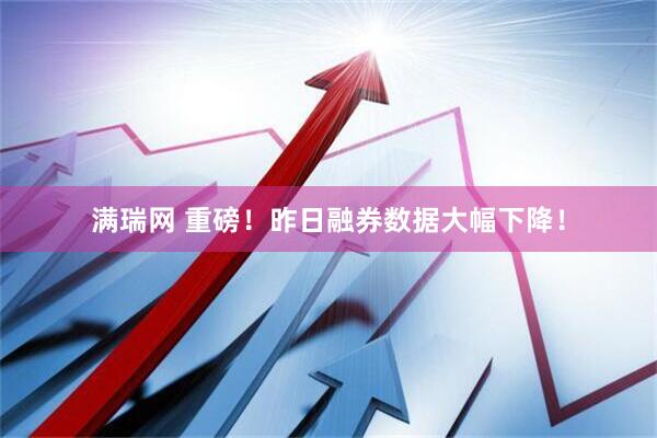 满瑞网 重磅！昨日融券数据大幅下降！