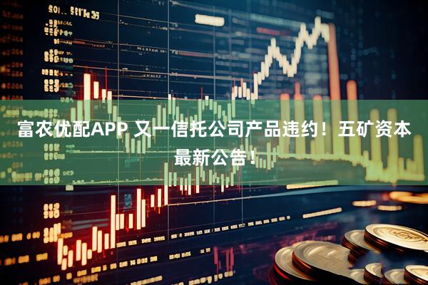 富农优配APP 又一信托公司产品违约！五矿资本最新公告！
