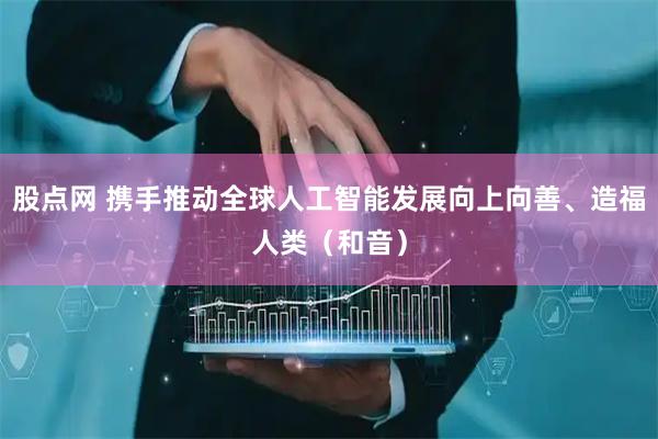 股点网 携手推动全球人工智能发展向上向善、造福人类（和音）