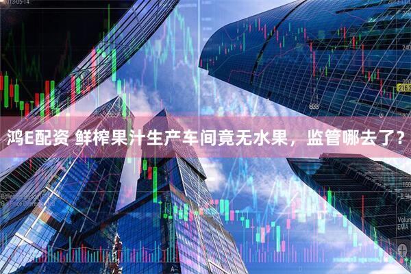 鸿E配资 鲜榨果汁生产车间竟无水果，监管哪去了？