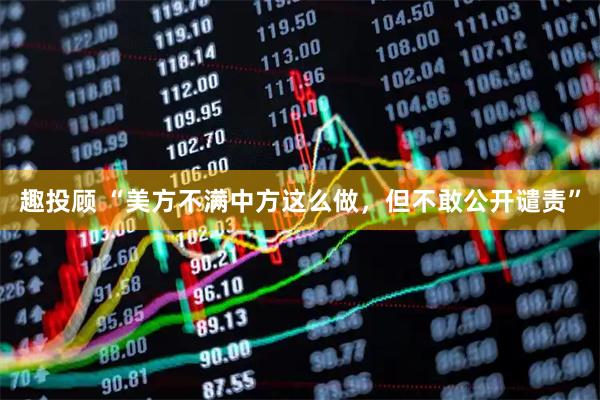 趣投顾 “美方不满中方这么做，但不敢公开谴责”