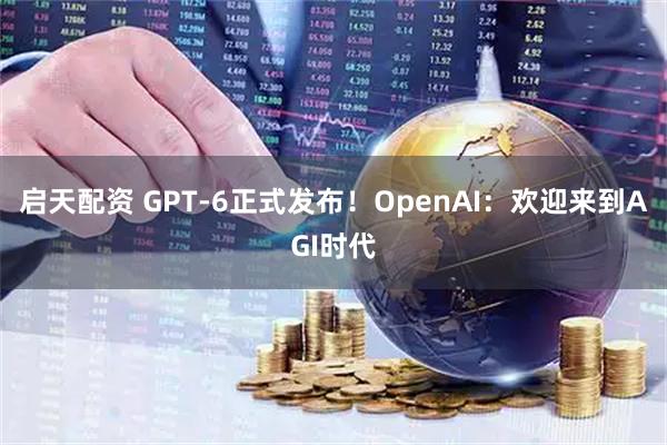 启天配资 GPT-6正式发布！OpenAI：欢迎来到AGI时代