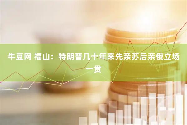 牛豆网 福山：特朗普几十年来先亲苏后亲俄立场一贯