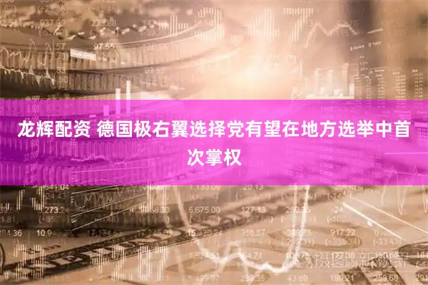 龙辉配资 德国极右翼选择党有望在地方选举中首次掌权